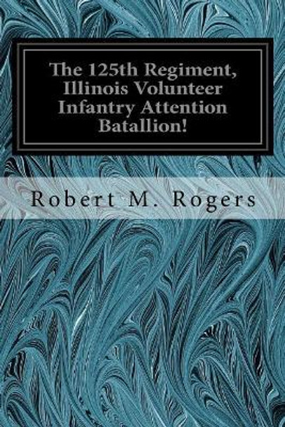 The 125th Regiment, Illinois Volunteer Infantry Attention Batallion! by Robert M Rogers 9781539537212