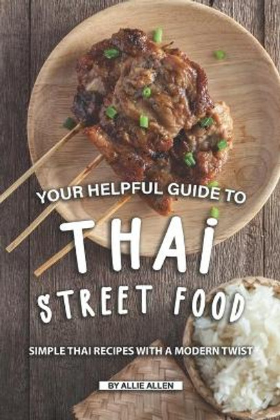 Your Helpful Guide to Thai Street Food: Simple Thai Recipes with A Modern Twist by Allie Allen 9781691565795