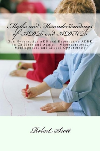 Myths and Misunderstandings of ADD and ADHD: Non Hyperactive ADD and Hyperactive ADHD in Children and Adults - Misunderstood, Misdiagnosed and Missed Opportunity by Robert Scott 9781518618925