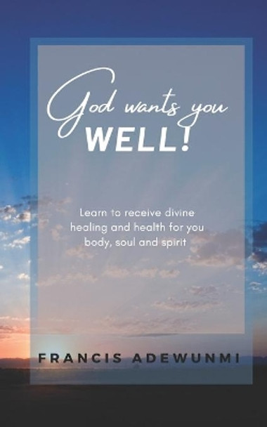 God wants you well: Learn to receive divine healing and health for you body, soul and spirit by Francis Adewunmi 9781672824347