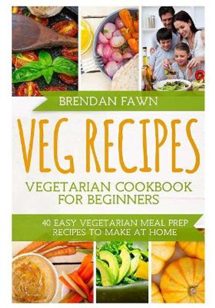 Veg Recipes Vegetarian Cookbook for Beginners: 40 Easy Vegetarian Meal Prep Recipes to Make at Home by Brendan Fawn 9781717009739