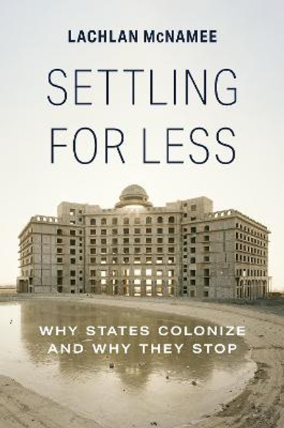 Settling for Less: Why States Colonize and Why They Stop by Lachlan McNamee