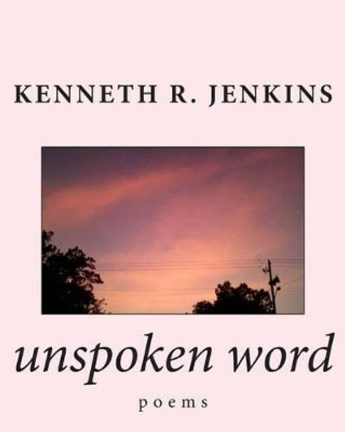 unspoken word: poems by Kenneth R Jenkins 9781508415206