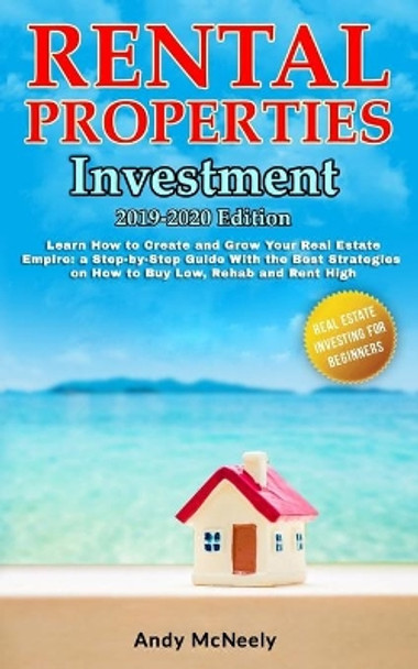 Rental Properties Investment: 2019-2020 edition - Learn How to Create and Grow Your Real Estate Empire: a Step-by-Step Guide on How to Buy Low, Rehab and Rent High by Andy McNeely 9781693393617