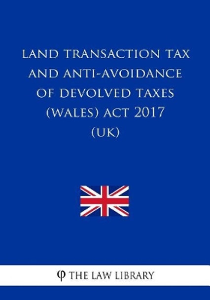 Land Transaction Tax and Anti-avoidance of Devolved Taxes (Wales) Act 2017 (UK) by The Law Library 9781717340788