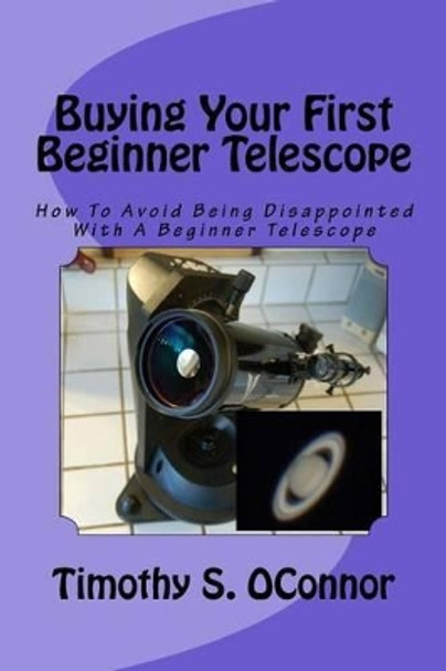 Buying Your First Beginner Telescope: How To Avoid Being Disappointed With A Beginner Telescope by Timothy S Oconnor 9781522838456
