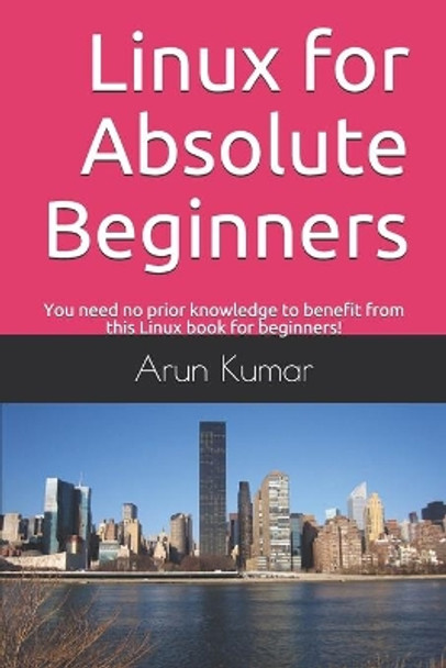 Linux for Absolute Beginners: You need no prior knowledge to benefit from this Linux book for beginners! by Arun Kumar 9781674630472