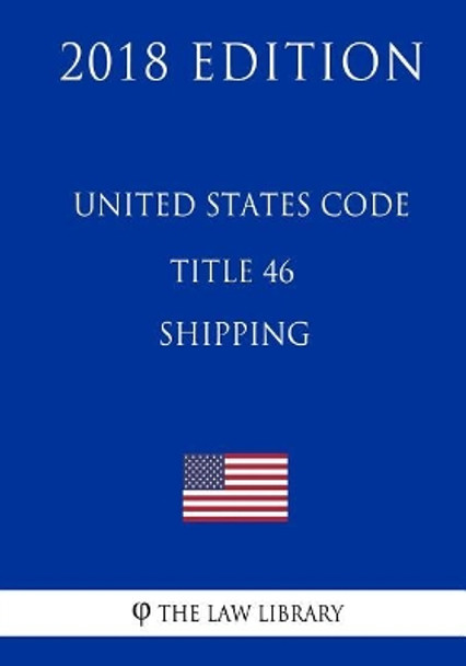 United States Code - Title 46 - Shipping (2018 Edition) by The Law Library 9781717597915