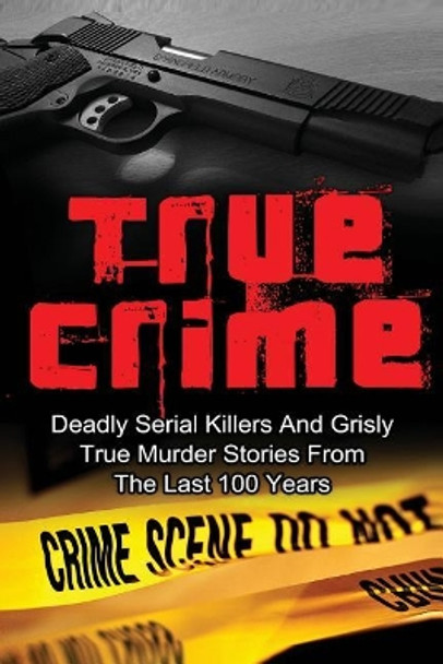 True Crime: Deadly Serial Killers And Grisly Murder Stories From The Last 100 Years: True Crime Stories From The Past by Brody Clayton 9781530073412