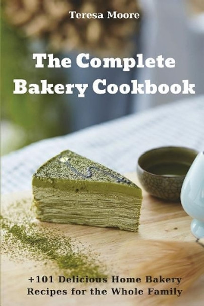 The Complete Bakery Cookbook: +101 Delicious Home Bakery Recipes for the Whole Family by Teresa Moore 9781717806390