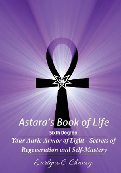 Astara's Book of Life - 6th Degree: Your Auric Armor of Light - Secrets of Regeneration and Self-Mastery by Earlyne Chaney 9781523244003