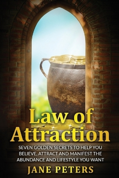 Law of Attraction: Seven Golden Secrets to Help You Believe, Attract and Manifest the Abundance and Lifestyle You Want by Jane Peters 9781523274291