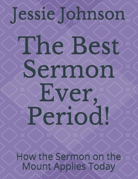 The Best Sermon Ever, Period!: How the Sermon on the Mount Applies Today by Jessie Johnson 9781718071315