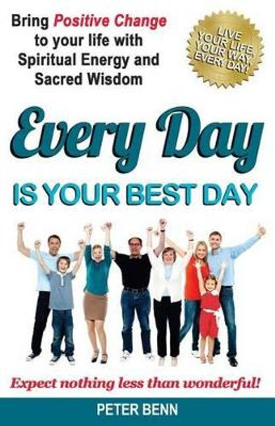 Every Day Is Your Best Day: Bring Positive Change to your life with Spiritual Energy and Sacred Wisdom: Expect nothing less than wonderful! by Peter Benn 9781507557167