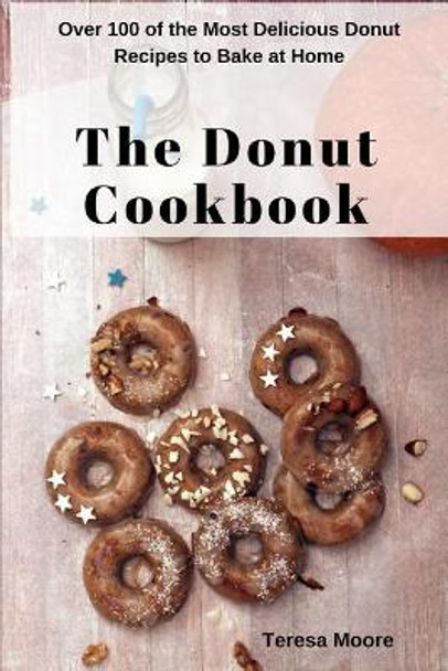 The Donut Cookbook: Over 100 of the Most Delicious Donut Recipes to Bake at Home by Teresa Moore 9781718114289