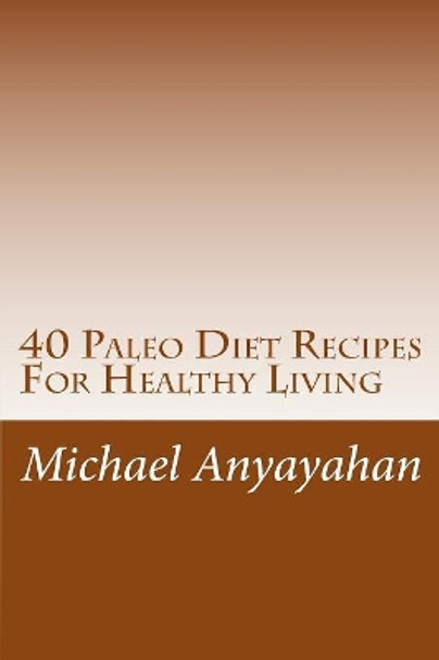 40 Paleo Diet Recipes For Healthy Living by Michael F Anyayahan 9781508841135