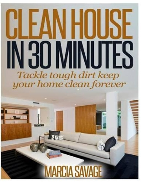 Clean House In 30 Minutes: Tackle tough dirt keep your home clean forever by Marcia a Savage 9781495230424