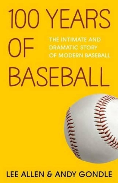 100 Years Of Baseball: The Intimate And Dramatic Story Of Modern Baseball by Andy Gondle 9781495309175
