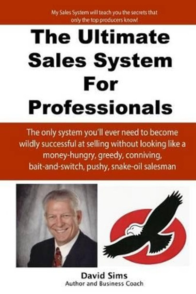 The Ultimate Sales System For Professionals: The only system you'll ever need to become wildly successful at selling without looking like a money-hungry, greedy, conniving, bait-and-switch, pushy, snake-oil salesman by David L Sims 9781481876476