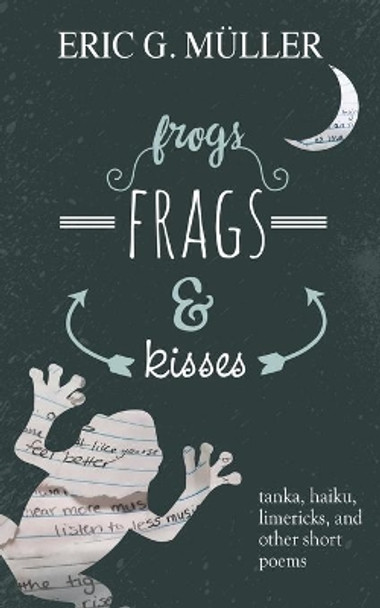 frogs, frags & kisses: tanka, haiku, limericks and other short poems by Eric G Muller 9781627200615