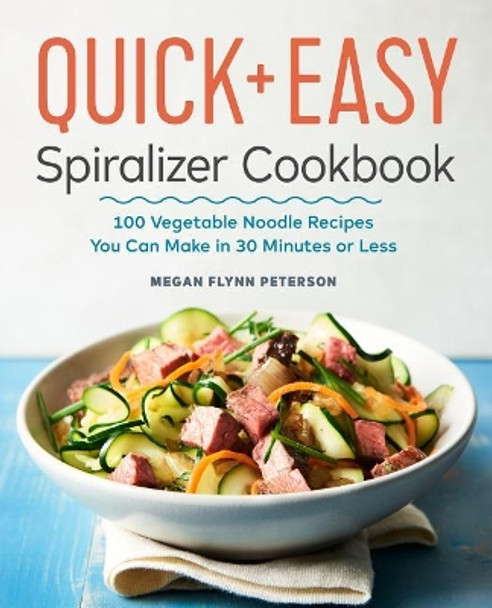 The Quick & Easy Spiralizer Cookbook: 100 Vegetable Noodle Recipes You Can Make in 30 Minutes or Less by Megan Flynn Peterson 9781641520157