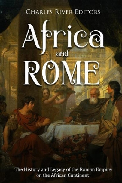 Africa and Rome: The History and Legacy of the Roman Empire on the African Continent by Charles River Editors 9781729683996