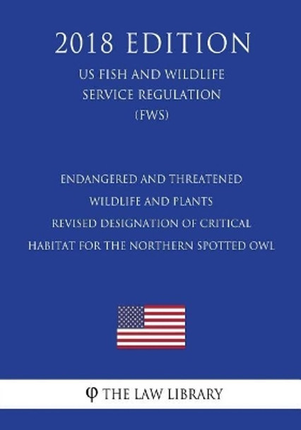 Endangered and Threatened Wildlife and Plants - Revised Designation of Critical Habitat for the Northern Spotted Owl (US Fish and Wildlife Service Regulation) (FWS) (2018 Edition) by The Law Library 9781729665978