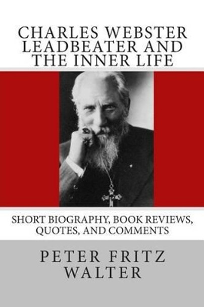 Charles Webster Leadbeater and the Inner Life: Short Biography, Book Reviews, Quotes, and Comments by Peter Fritz Walter 9781515072010