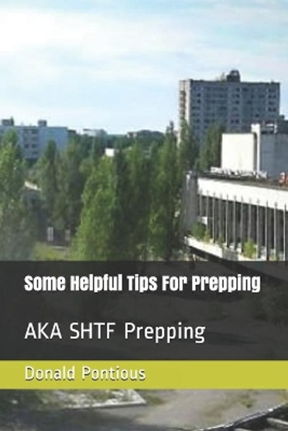 Some Helpful Tips For Prepping: AKA SHTF Prepping by Donald Pontious 9781698843407