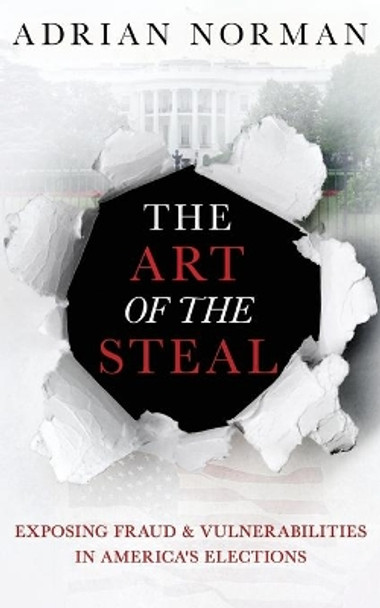 The Art of the Steal: Exposing Fraud & Vulnerabilities in America's Elections by Adrian Norman 9781641842532