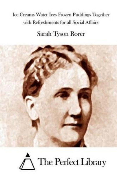 Ice Creams Water Ices Frozen Puddings Together with Refreshments for all Social Affairs by The Perfect Library 9781515034230