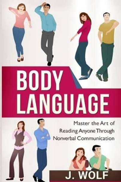 Body Language: Master the Art of Reading Anyone Through Nonverbal Communication by J Wolf 9781517156893