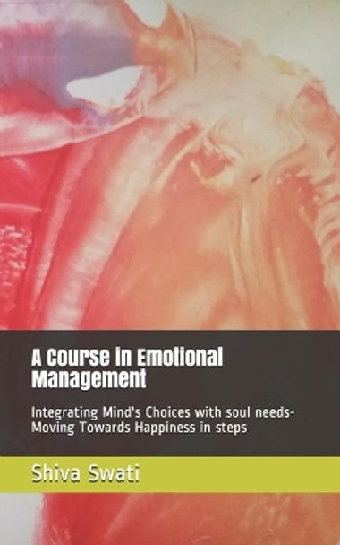 A Course in Emotional Management: Integrating Mind's Choices with soul needs- Moving Towards Happiness in steps by Shiva Swati 9781517276751