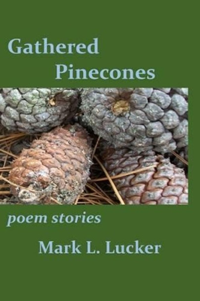 Gathered Pinecones: poem stories by Mark L Lucker 9781517595944