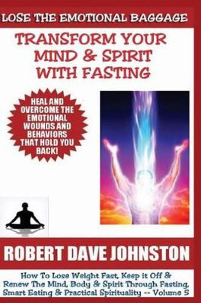 Lose The Emotional Baggage: Transform Your Mind & Spirit With Fasting by Robert Dave Johnston 9781490949635