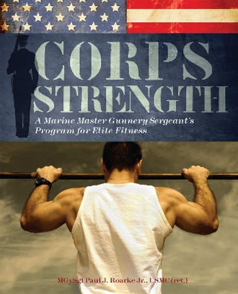 Corps Strength: A Marine Master Gunnery Sergeant's Program for Elite Fitness by Paul J. Roarke 9781569757741