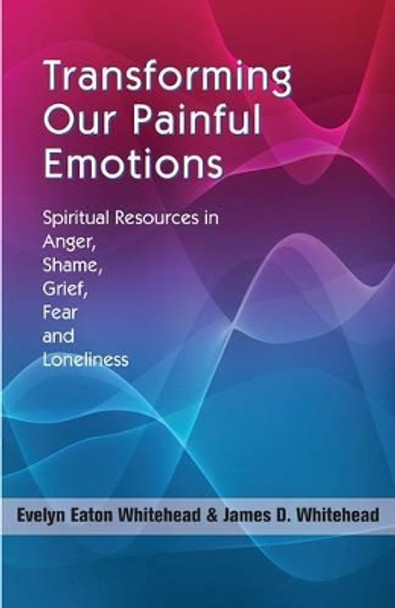 Transforming Our Painful Emotions: Spiritual Resources in Anger, Shame, Grief, Fear and Loneliness by Evelyn Eaton Whitehead 9781570758706