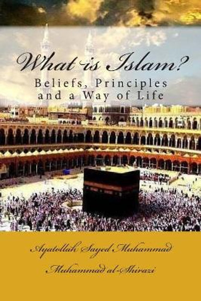 What Is Islam?: Beliefs, Principles and a Way of Life by Ayatollah Sayed Muhammad Muh Al-Shirazi 9781505895131