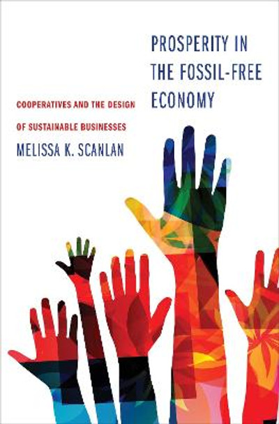 Prosperity in the Fossil-Free Economy: Cooperatives and the Design of Sustainable Businesses by Melissa K Scanlan