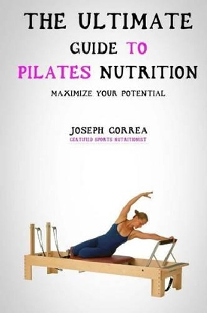 The Ultimate Guide to Pilates Nutrition: Maximize Your Potential by Correa (Certified Sports Nutritionist) 9781500339074