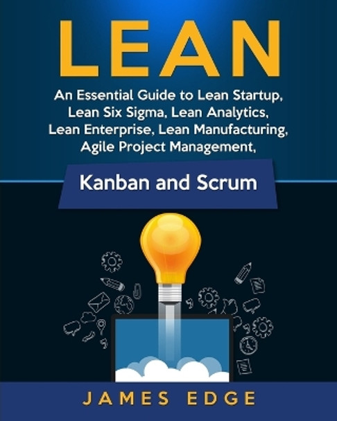 Lean: An Essential Guide to Lean Startup, Lean Six Sigma, Lean Analytics, Lean Enterprise, Lean Manufacturing, Agile Project Management, Kanban and Scrum by James Edge 9781729813263