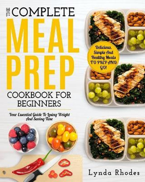 Meal Prep: The Complete Meal Prep Cookbook for Beginners: Your Essential Guide to Losing Weight and Saving Time - Delicious, Simple and Healthy Meals to Prep and Go! by Lynda Rhodes 9781720244318