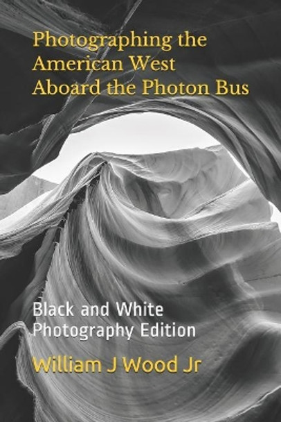 Photographing the American West Aboard the Photon Bus: Black and White Photography Edition by William J Wood Jr 9781730749124