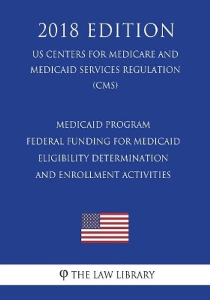 Medicaid Program - Federal Funding for Medicaid Eligibility Determination and Enrollment Activities (Us Centers for Medicare and Medicaid Services Regulation) (Cms) (2018 Edition) by The Law Library 9781721524563