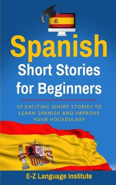 Spanish: Short Stories For Beginners: 10 Exciting Short Stories to Learn Spanish and Improve Your Vocabulary by E-Z Language Institute 9781701903210