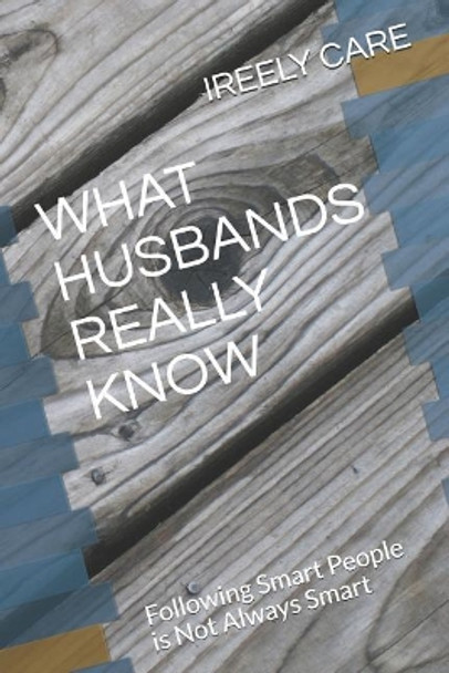 What Husbands Really Know: Following Smart People Is Not Always Smart by Ireely Care 9781731231512