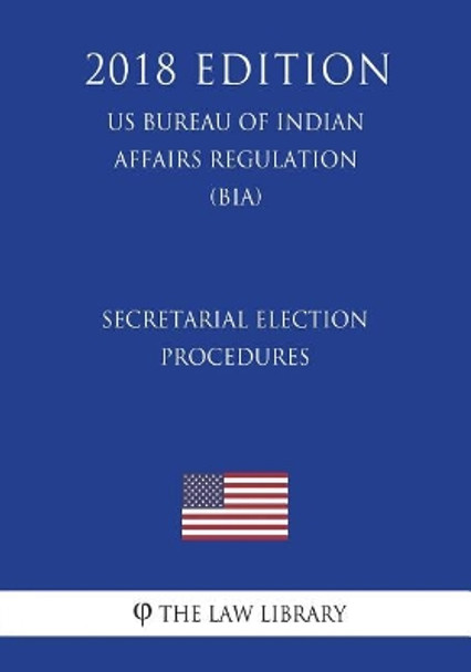 Secretarial Election Procedures (US Bureau of Indian Affairs Regulation) (BIA) (2018 Edition) by The Law Library 9781721617685