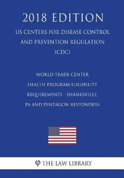 World Trade Center Health Program Eligibility Requirements - Shanksville, Pa and Pentagon Responders (Us Centers for Disease Control and Prevention Regulation) (CDC) (2018 Edition) by The Law Library 9781721651078