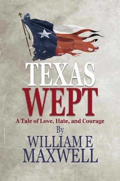 Texas Wept: A Tale of Love, Hate, and Courage by William E Maxwell 9781721937929