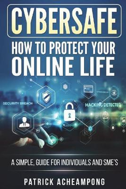 CyberSafe: How To Protect Your Online Life - A Simple Guide For Individuals and SME's by Patrick Acheampong 9781722066291